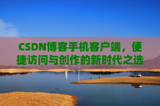 CSDN博客手机客户端，便捷访问与创作的新时代之选