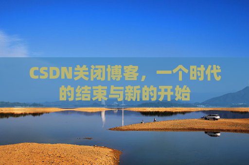 CSDN关闭博客，一个时代的结束与新的开始